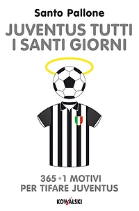 Juventus tutti i santi giorni: 365 + 1 motivi per tifare Juventus