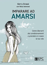 Imparare ad amarsi: Come liberarti dai condizionamenti e prendere in mano la tua vita