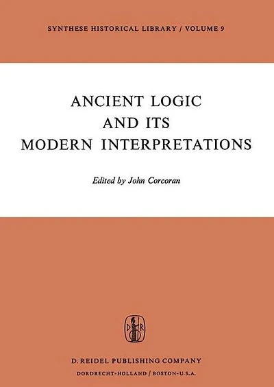 Ancient Logic and Its Modern Interpretations: Proceedings of the Buffalo Symposium on Modernist Interpretations Logic, 21 22 April, 1972