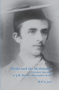 Myths and the Mythmaker: A Literary Account of J.M. Barrie's Formative Years