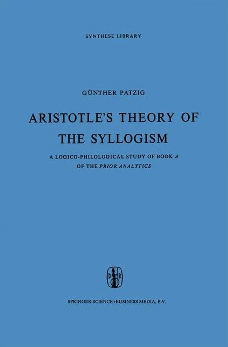Aristotle's Theory of the Syllogism: A Logico-Philological Study Book Prior Analytics