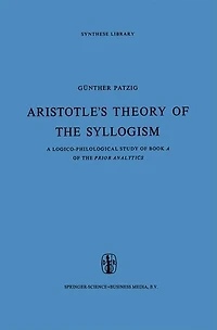 Aristotle's Theory of the Syllogism: A Logico-Philological Study Book Prior Analytics