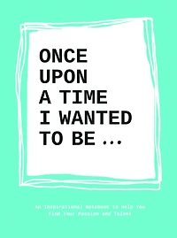 Once Upon a Time I Wanted to Be...: An Inspirational Notebook to Help You Find Your Passion and Talent