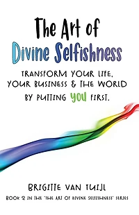 the Art of Divine Selfishness - Transform Your Life, Business & World by Putting You First