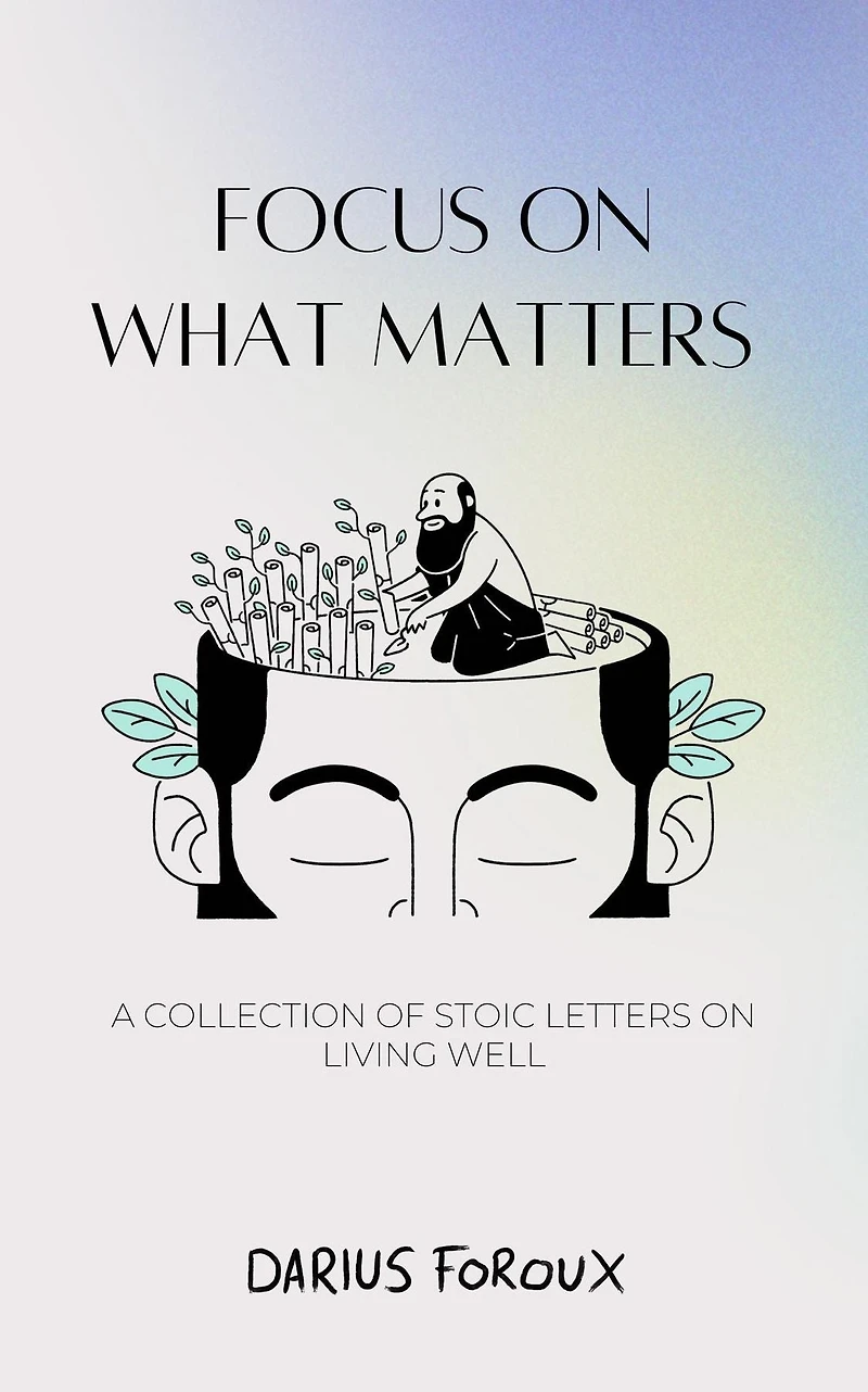 Focus on What Matters: A Collection of Stoic Letters Living Well