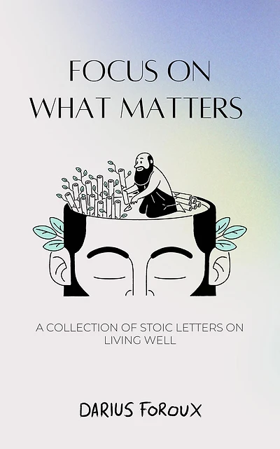 Focus on What Matters: A Collection of Stoic Letters Living Well
