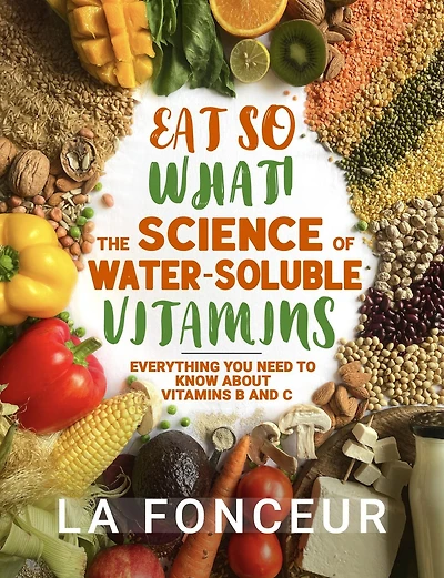 Eat So What! The Science of Water-Soluble Vitamins: Everything You Need to Know About Vitamins B and C