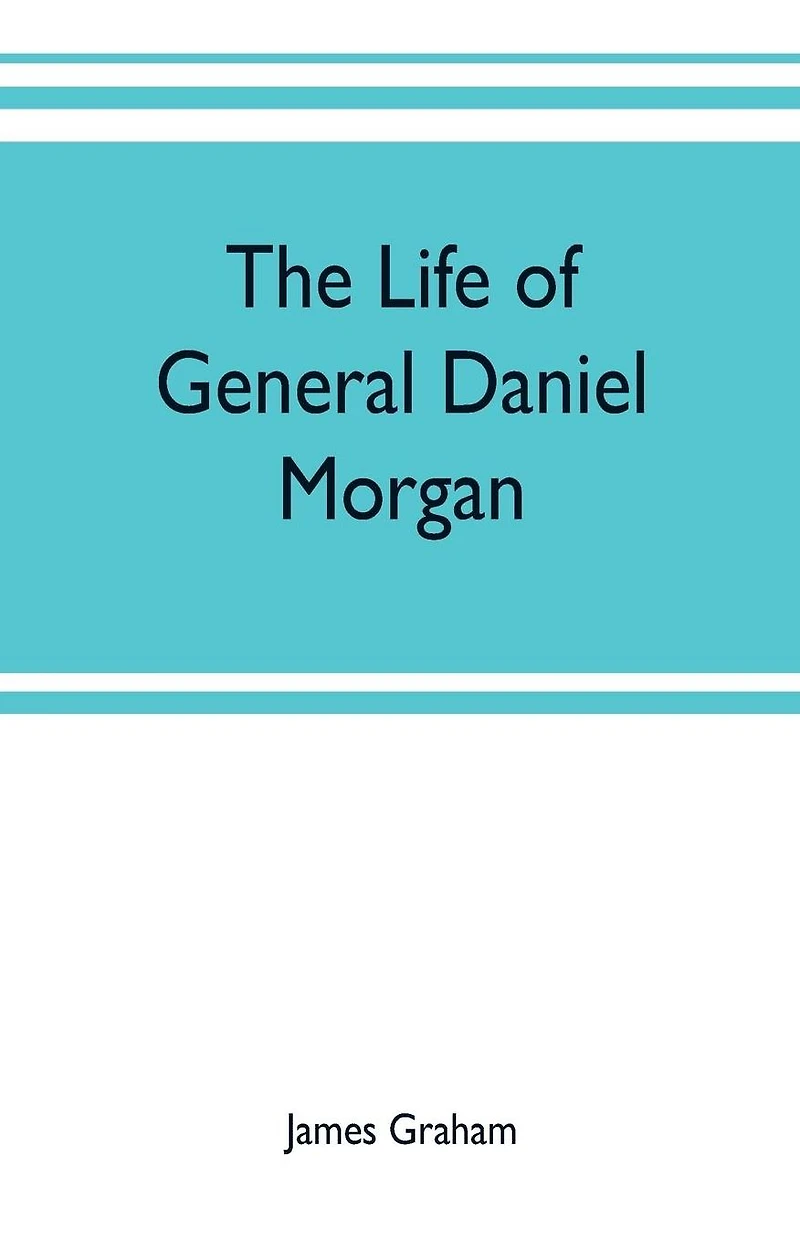 the life of General Daniel Morgan: Virginia line Army United States, with portions his correspondence