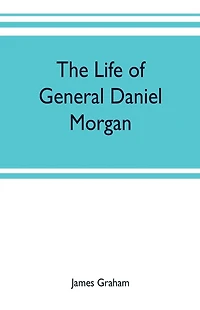 the life of General Daniel Morgan: Virginia line Army United States, with portions his correspondence
