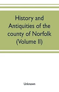 History and antiquities of the county of Norfolk (Volume II) Containing the Hundreds of Clavering, Depwade, Difs, and Earfhan