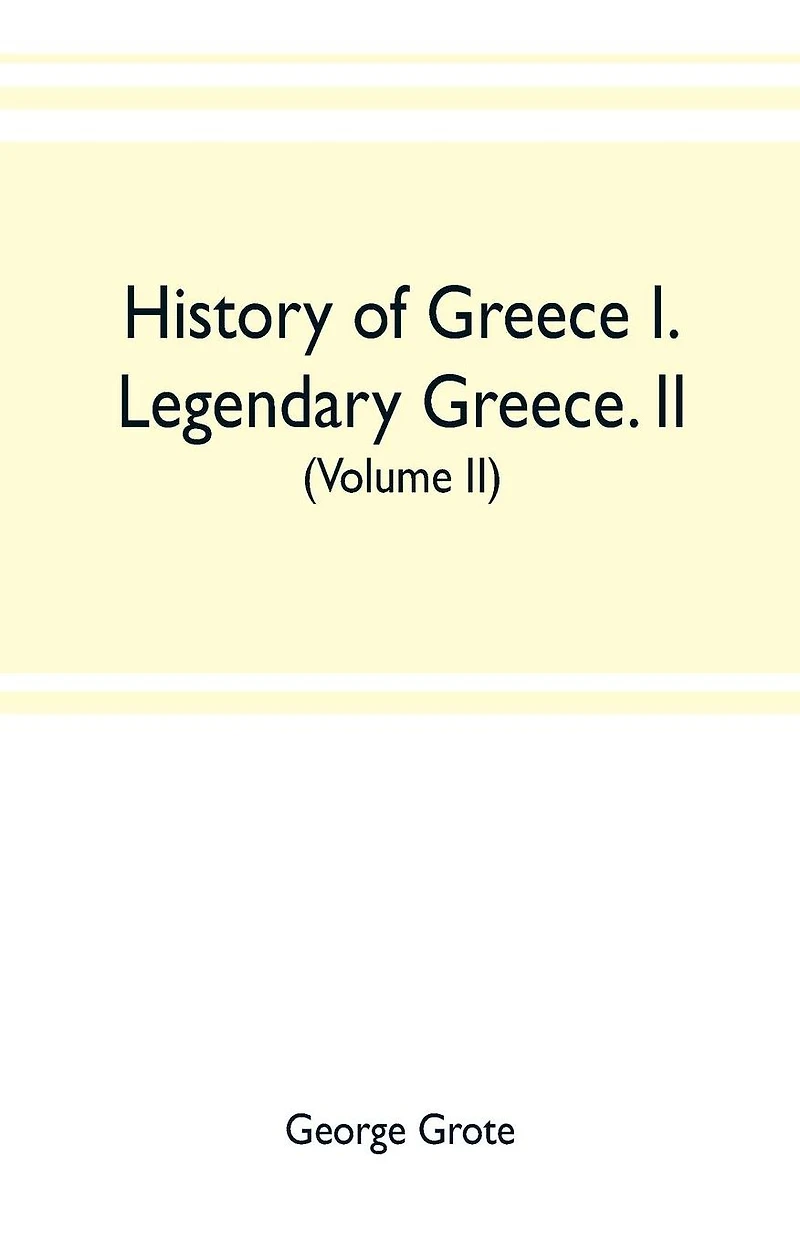 History of Greece I. Legendary Greece. II. Grecian History to the Reign of Peisistratus at Athens (Volume II)