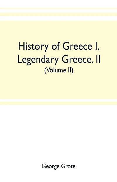 History of Greece I. Legendary Greece. II. Grecian History to the Reign of Peisistratus at Athens (Volume II)