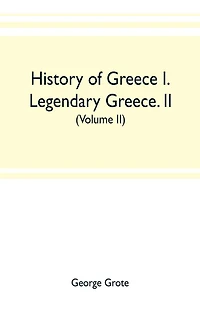 History of Greece I. Legendary Greece. II. Grecian History to the Reign of Peisistratus at Athens (Volume II)
