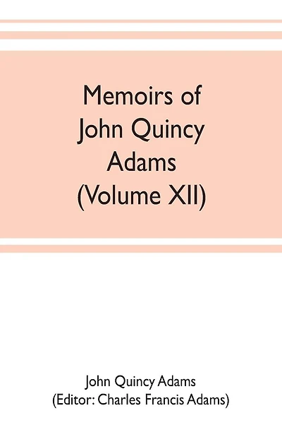 Memoirs of John Quincy Adams, comprising portions of his diary from 1795 to 1848 (Volume XII)