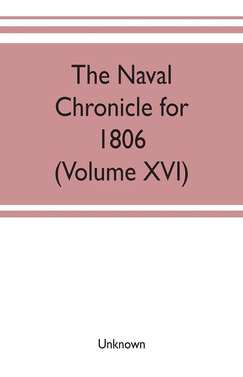 The Naval chronicle for 1806: containing a general and biographical history of the royal navy of the United kingdom with a variety of original papers on nautical subjects (Volume XVI)