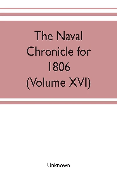 The Naval chronicle for 1806: containing a general and biographical history of the royal navy of the United kingdom with a variety of original papers on nautical subjects (Volume XVI)