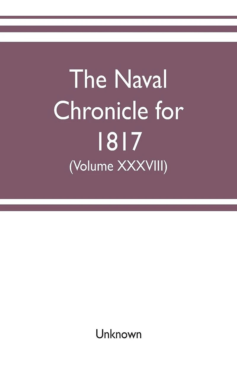 The Naval chronicle for 1817: containing a general and biographical history of the royal navy of the United kingdom with a variety of original papers on nautical subjects (Volume XXXVII)