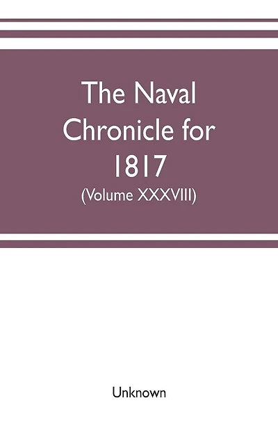 The Naval chronicle for 1817: containing a general and biographical history of the royal navy of the United kingdom with a variety of original papers on nautical subjects (Volume XXXVII)