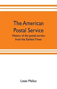 The American postal service: history of the postal service from the earliest times. The American system described with full details of operation