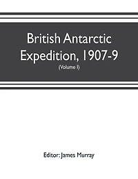 British Antarctic Expedition, 1907-9, under the command of Sir E.H. Shackleton, c.v.o. Reports on the scientific investigations (Volume I) Biology