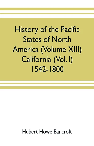 History of the Pacific states of North America (Volume XIII) California (Vol. I) 1542-1800