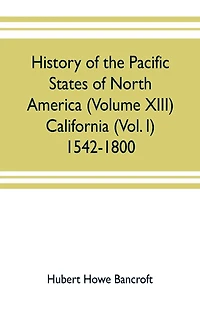 History of the Pacific states of North America (Volume XIII) California (Vol. I) 1542-1800