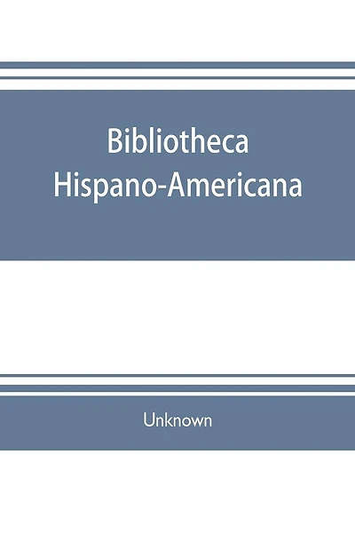 Bibliotheca hispano-americana. A catalogue of Spanish books printed in Mexico, Guatemala, Honduras, the Antilles, Venezuela, Columbia, Ecuador, Peru, Chili, Uruguay, and the Argentine Republic; and of Portuguese books printed in Brazil. Followed by a coll