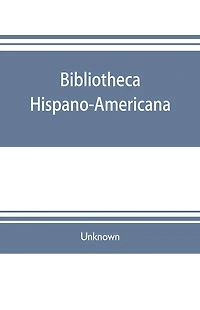 Bibliotheca hispano-americana. A catalogue of Spanish books printed in Mexico, Guatemala, Honduras, the Antilles, Venezuela, Columbia, Ecuador, Peru, Chili, Uruguay, and the Argentine Republic; and of Portuguese books printed in Brazil. Followed by a coll