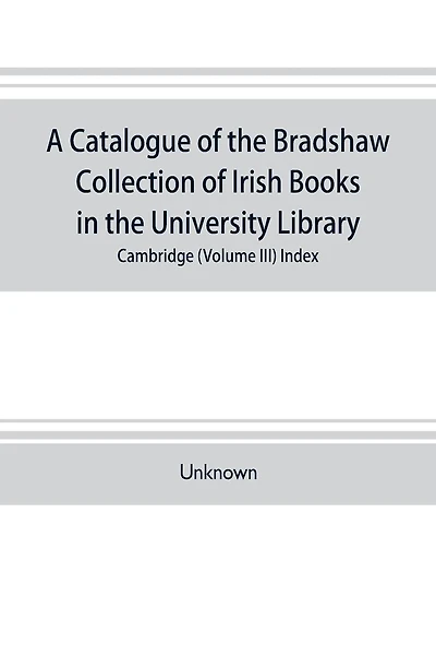 A catalogue of the Bradshaw collection of Irish books in the University library, Cambridge (Volume III) Index