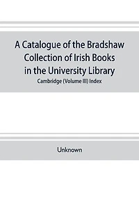 A catalogue of the Bradshaw collection of Irish books in the University library, Cambridge (Volume III) Index