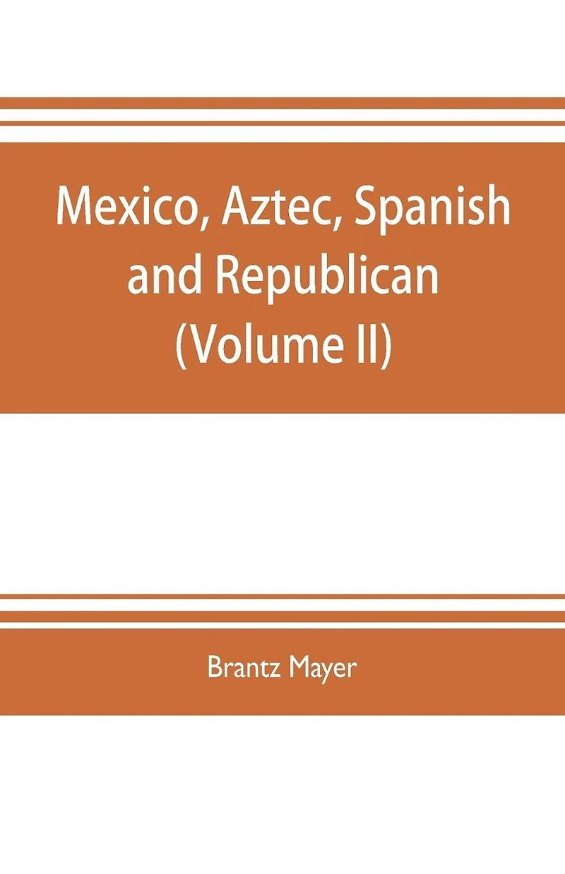 Mexico, Aztec, Spanish and republican: a historical, geographical, political, statistical and social account of that country from the period of the invasion by the Spaniards to the present time: with a view of the ancient Aztec empire and civilization, a