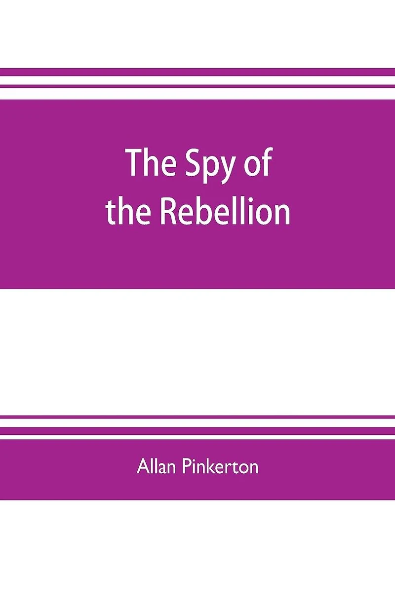 The spy of the rebellion: being a true history of the spy system of the United States Army during the late rebellion, revealing many secrets of the war hitherto not made public