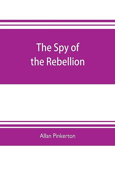 The spy of the rebellion: being a true history of the spy system of the United States Army during the late rebellion, revealing many secrets of the war hitherto not made public