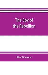 The spy of the rebellion: being a true history of the spy system of the United States Army during the late rebellion, revealing many secrets of the war hitherto not made public