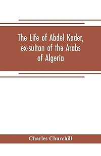 The life of Abdel Kader, ex-sultan of the Arabs of Algeria; written from his own dictation, and comp. from other authentic sources