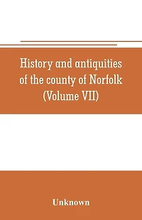 History and antiquities of the county of Norfolk (Volume VII) Containing the Hundreds of Happing, Henftead, Holf, Humble-yard, and Loddon