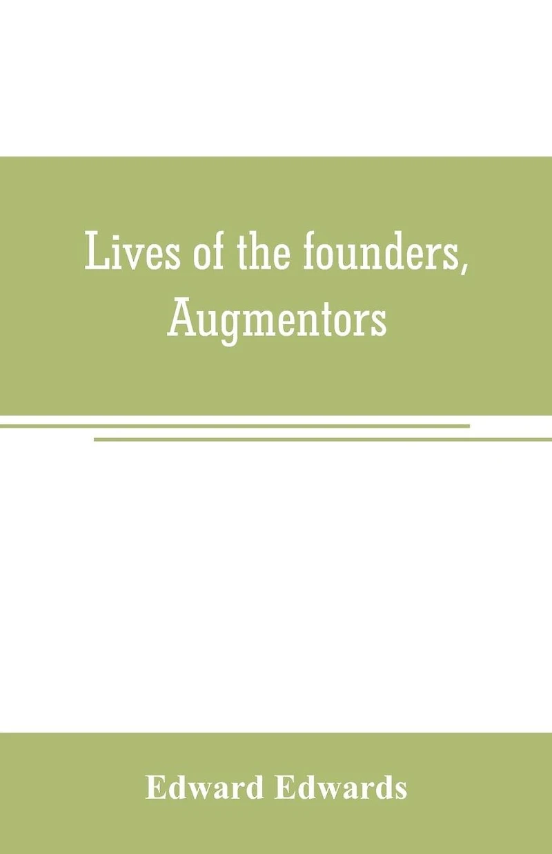 Lives of the founders, Augmentors. and other benefactors, of the British museum. 1570-1870: Based on new researches at the rolls house; in the department of mss. Of the British museum; in the Privy Council office, and in other collections, public and priv