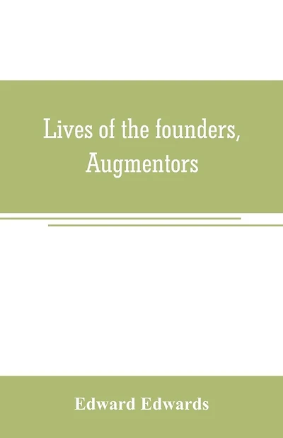 Lives of the founders, Augmentors. and other benefactors, of the British museum. 1570-1870: Based on new researches at the rolls house; in the department of mss. Of the British museum; in the Privy Council office, and in other collections, public and priv