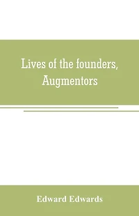 Lives of the founders, Augmentors. and other benefactors, of the British museum. 1570-1870: Based on new researches at the rolls house; in the department of mss. Of the British museum; in the Privy Council office, and in other collections, public and priv