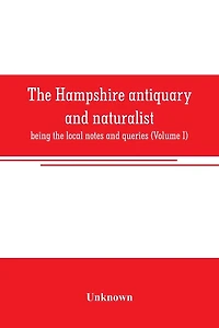 The Hampshire antiquary and naturalist: being the local notes and queries (Volume I)