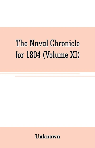 The Naval chronicle for 1804 (Volume XI): containing a general and biographical history of the royal navy of the United kingdom with a variety of original papers on nautical subjects