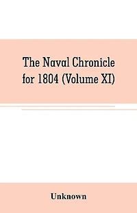 The Naval chronicle for 1804 (Volume XI): containing a general and biographical history of the royal navy of the United kingdom with a variety of original papers on nautical subjects