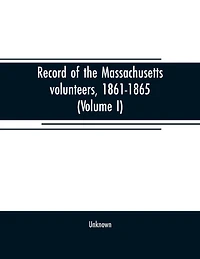 Record of the Massachusetts volunteers, 1861-1865 (Volume I)