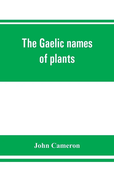 The Gaelic names of plants (Scottish, Irish, and Manx), collected and arranged in scientific order, with notes on their etymology, uses, plant superstitions, etc., among the Celts, with copious Gaelic, English, and scientific indices