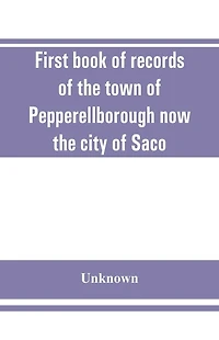 First book of records of the town of Pepperellborough now the city of Saco