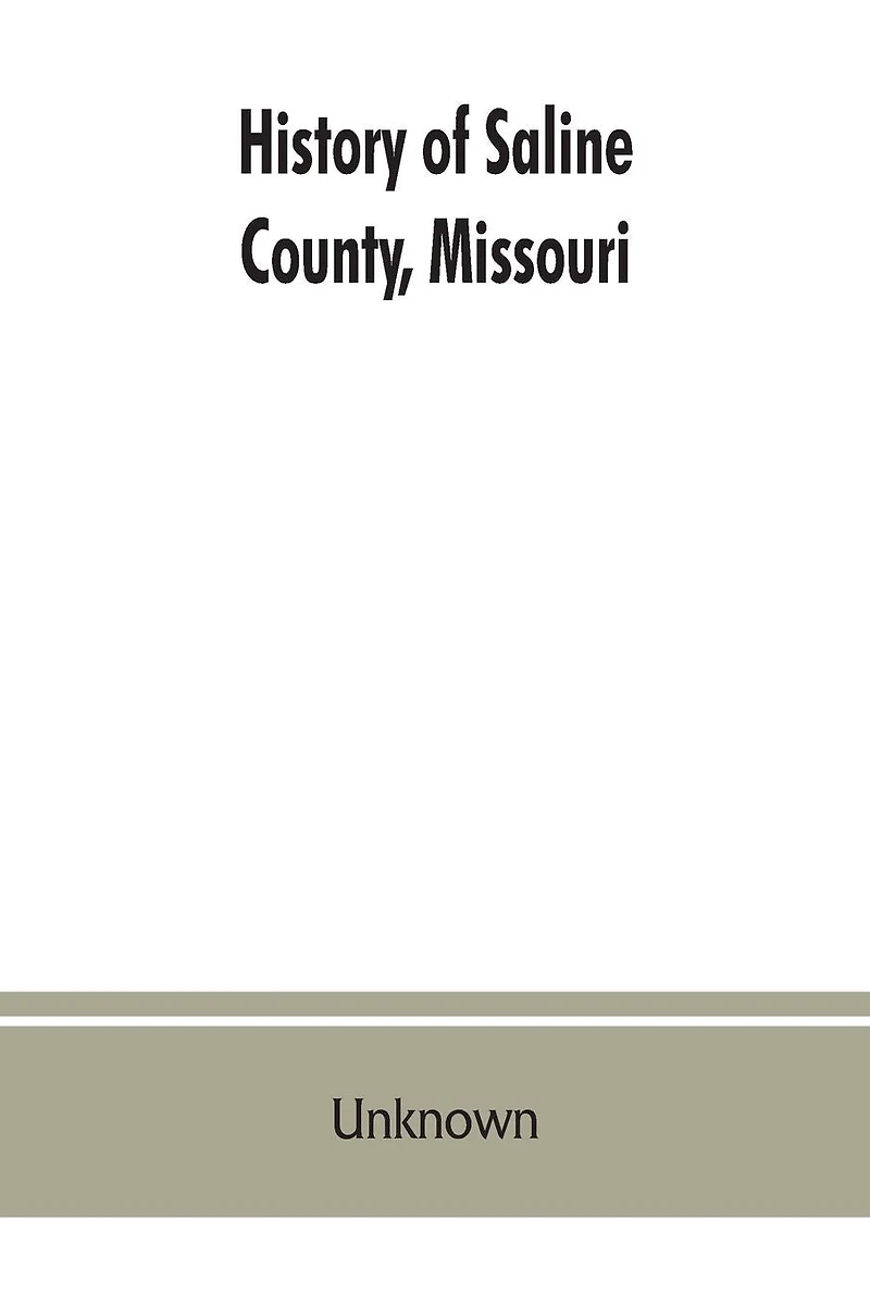 History of Saline County, Missouri, carefully written and compiled from the most authentic official and private sources including a history of its Townships, cities, towns and villages, together with a condensed history of Missouri; the state constitution