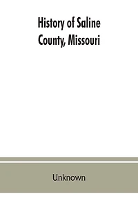 History of Saline County, Missouri, carefully written and compiled from the most authentic official and private sources including a history of its Townships, cities, towns and villages, together with a condensed history of Missouri; the state constitution