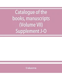 Catalogue of the books, manuscripts, maps and drawings in the British museum (Natural history) (Volume VII) Supplement J-O