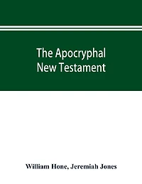 The Apocryphal New Testament, being all the gospels, epistles, and other pieces now extant; attributed in the first four centuries to Jesus Christ, His apostles, and their companions, and not included in the New Testament by its compilers