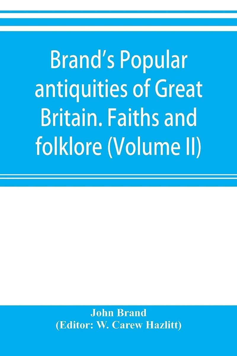 Brand's popular antiquities of Great Britain. Faiths and folklore; a dictionary of national beliefs, superstitions and popular customs, past and current, with their classical and foreign analogues, described and illustrated (Volume II)